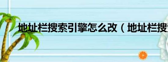 地址栏搜索引擎怎么改（地址栏搜索）