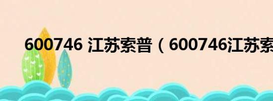 600746 江苏索普（600746江苏索普）