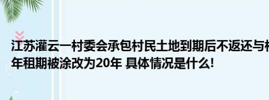 江苏灌云一村委会承包村民土地到期后不返还与村民签的10年租期被涂改为20年 具体情况是什么!