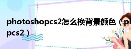 photoshopcs2怎么换背景颜色（photoshopcs2）