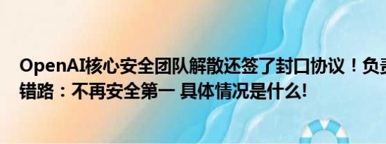 OpenAI核心安全团队解散还签了封口协议！负责人怒斥走错路：不再安全第一 具体情况是什么!