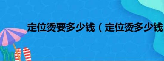 定位烫要多少钱（定位烫多少钱）