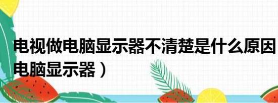 电视做电脑显示器不清楚是什么原因（电视做电脑显示器）