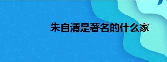 朱自清是著名的什么家