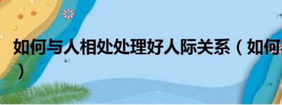 如何与人相处处理好人际关系（如何与人相处）