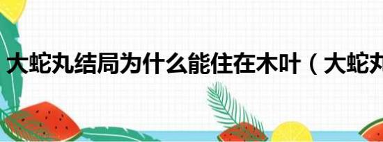 大蛇丸结局为什么能住在木叶（大蛇丸结局）