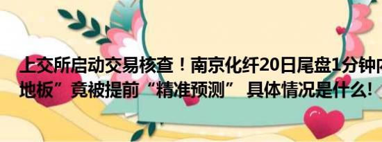 上交所启动交易核查！南京化纤20日尾盘1分钟内上演“天地板”竟被提前“精准预测” 具体情况是什么!