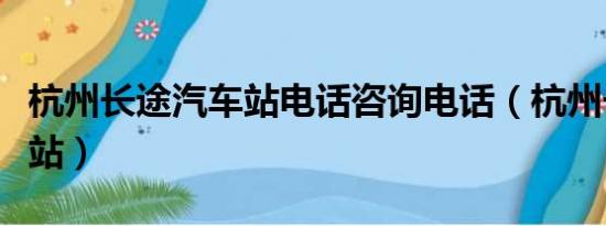 杭州长途汽车站电话咨询电话（杭州长途汽车站）