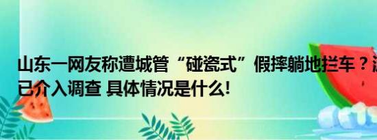 山东一网友称遭城管“碰瓷式”假摔躺地拦车？派出所回应已介入调查 具体情况是什么!