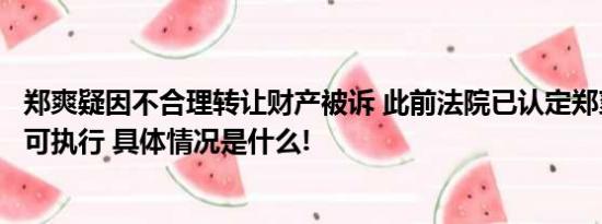 郑爽疑因不合理转让财产被诉 此前法院已认定郑爽暂无财产可执行 具体情况是什么!