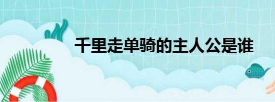 千里走单骑的主人公是谁