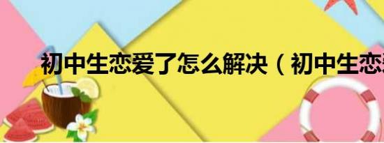 初中生恋爱了怎么解决（初中生恋爱）