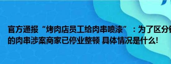 官方通报“烤肉店员工给肉串喷漆”：为了区分销售和赠送的肉串涉案商家已停业整顿 具体情况是什么!