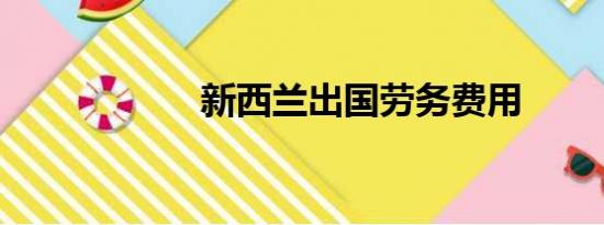 新西兰出国劳务费用