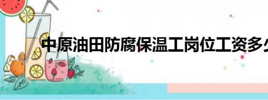 中原油田防腐保温工岗位工资多少