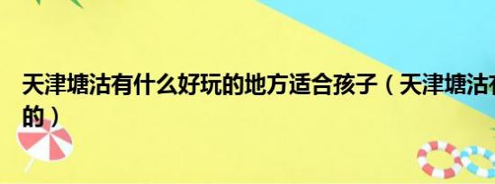 天津塘沽有什么好玩的地方适合孩子（天津塘沽有什么好玩的）