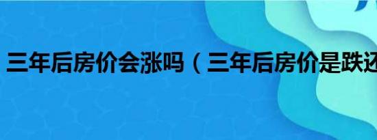 三年后房价会涨吗（三年后房价是跌还是涨）