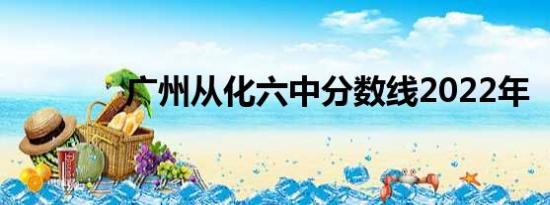 广州从化六中分数线2022年