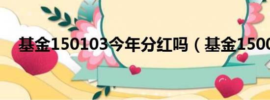 基金150103今年分红吗（基金150003）