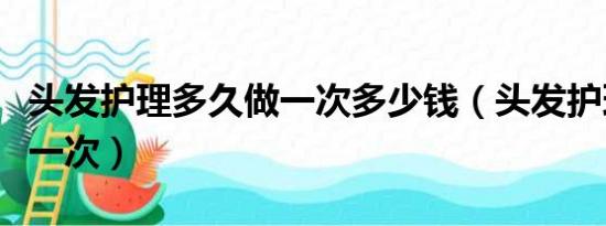 头发护理多久做一次多少钱（头发护理多久做一次）