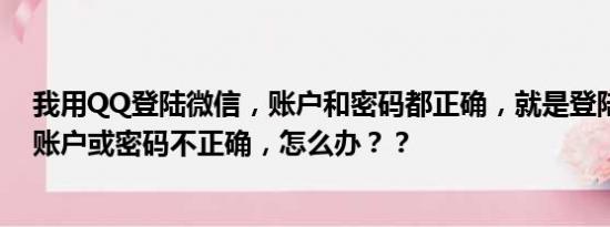 我用QQ登陆微信，账户和密码都正确，就是登陆不上，说账户或密码不正确，怎么办？？