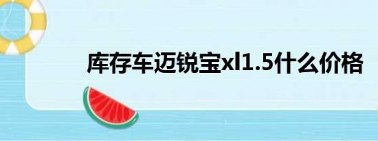 库存车迈锐宝xl1.5什么价格