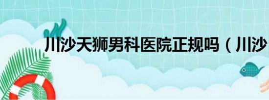 川沙天狮男科医院正规吗（川沙）