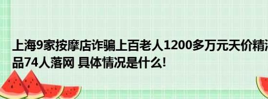 上海9家按摩店诈骗上百老人1200多万元天价精油都是劣质品74人落网 具体情况是什么!