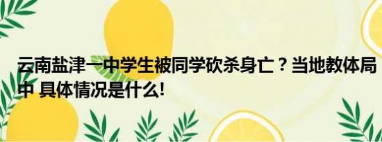 云南盐津一中学生被同学砍杀身亡？当地教体局：正在处理中 具体情况是什么!