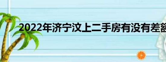 2022年济宁汶上二手房有没有差额税