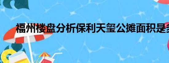 福州楼盘分析保利天玺公摊面积是多少