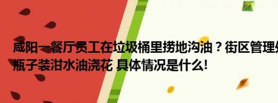 咸阳一餐厅员工在垃圾桶里捞地沟油？街区管理处：他想用瓶子装泔水油浇花 具体情况是什么!