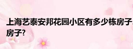 上海艺泰安邦花园小区有多少栋房子、多少套房子?