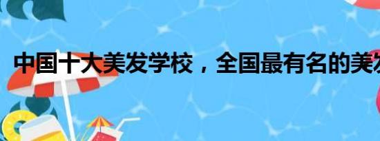 中国十大美发学校，全国最有名的美发学校