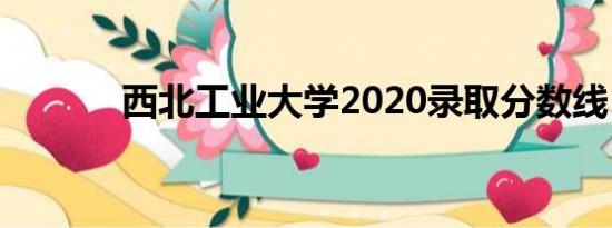 西北工业大学2020录取分数线