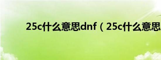 25c什么意思dnf（25c什么意思）