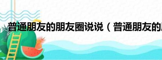 普通朋友的朋友圈说说（普通朋友的朋友）