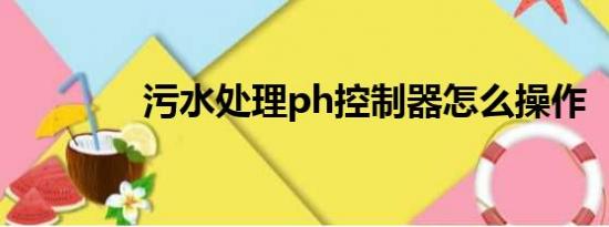 污水处理ph控制器怎么操作