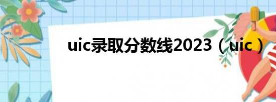 uic录取分数线2023（uic）