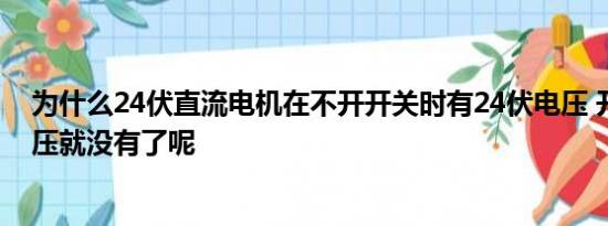 为什么24伏直流电机在不开开关时有24伏电压 开了开关电压就没有了呢