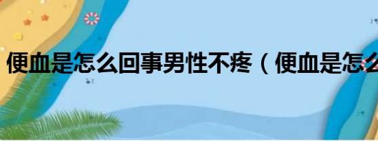 便血是怎么回事男性不疼（便血是怎么回事）