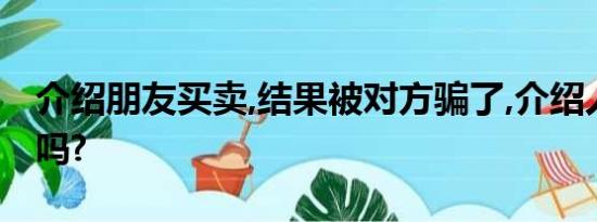 介绍朋友买卖,结果被对方骗了,介绍人有责任吗?