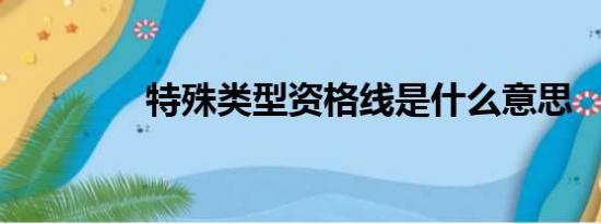 特殊类型资格线是什么意思