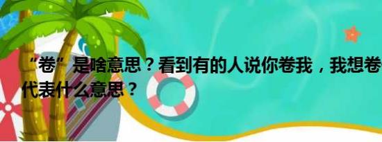 “卷”是啥意思？看到有的人说你卷我，我想卷你，“卷”代表什么意思？