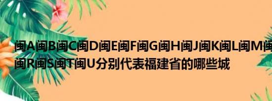 闽A闽B闽C闽D闽E闽F闽G闽H闽J闽K闽L闽M闽N闽P闽Q闽R闽S闽T闽U分别代表福建省的哪些城