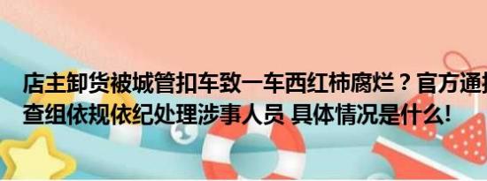 店主卸货被城管扣车致一车西红柿腐烂？官方通报：成立调查组依规依纪处理涉事人员 具体情况是什么!