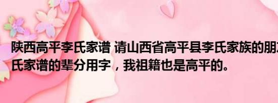 陕西高平李氏家谱 请山西省高平县李氏家族的朋友告诉我李氏家谱的辈分用字，我祖籍也是高平的。