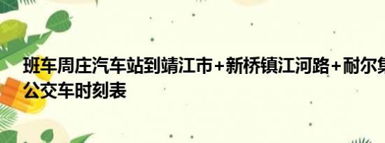 班车周庄汽车站到靖江市+新桥镇江河路+耐尔集团28号+公交车时刻表