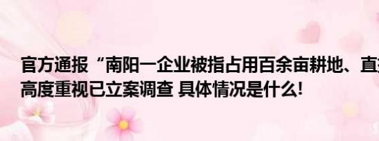 官方通报“南阳一企业被指占用百余亩耕地、直排废水”：高度重视已立案调查 具体情况是什么!