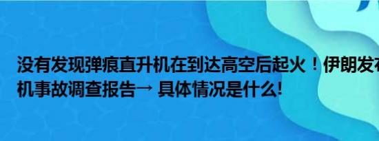 没有发现弹痕直升机在到达高空后起火！伊朗发布莱希直升机事故调查报告→ 具体情况是什么!